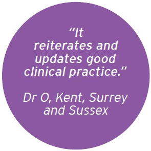 Quote from Dr O, Kent, Surrey and Sussex saying It reiterates and updates good clinical practice 
